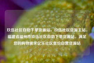 玖伍社区自助下单货源站，玖伍社区货源主站，福建省福州市玖伍社区自助下单货源站，满足您的购物需求亿乐社区低价自营货源站