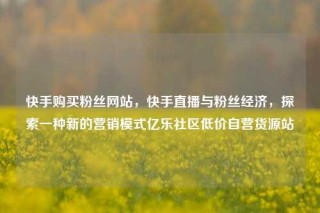 快手购买粉丝网站，快手直播与粉丝经济，探索一种新的营销模式亿乐社区低价自营货源站