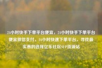 24小时快手下单平台便宜，24小时快手下单平台便宜微信支付，24小时快速下单平台，寻找最实惠的选择亿乐社区SUP货源站