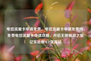 电信流量卡申请免费，电信流量卡申请免费吗，免费电信流量卡申请攻略，开启无限畅游之旅亿乐社区SUP货源站