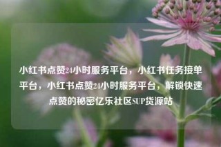 小红书点赞24小时服务平台，小红书任务接单平台，小红书点赞24小时服务平台，解锁快速点赞的秘密亿乐社区SUP货源站