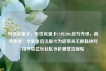 电信流量卡，电信流量卡19元200g官方办理，高效便捷！全新电信流量卡为您带来无限畅快网络体验亿乐社区低价自营货源站