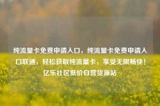 纯流量卡免费申请入口，纯流量卡免费申请入口联通，轻松获取纯流量卡，享受无限畅快！亿乐社区低价自营货源站