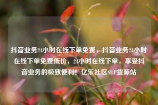 抖音业务24小时在线下单免费，抖音业务24小时在线下单免费低价，24小时在线下单，享受抖音业务的极致便利！亿乐社区SUP货源站