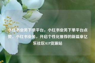 小红书业务下单平台，小红书业务下单平台点赞，小红书业务，开启个性化推荐的新篇章亿乐社区SUP货源站