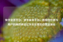 快手业务平台，快手业务平台，连接创作者与用户的高效桥梁亿乐社区低价自营货源站