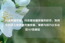 抖音刷播放量，抖音增加播放量的软件，如何在抖音上快速提升播放量，策略与技巧亿乐社区SUP货源站